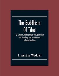 Cover image for The Buddhism Of Tibet: Or Lamaism, With Its Mystic Cults, Symbolism And Mythology, And In Its Relation To Indian Buddhism