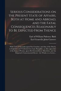 Cover image for Serious Considerations on the Present State of Affairs, Both at Home and Abroad, and the Fatal Consequences Reasonably to Be Expected From Thence: With Critical Remarks Upon Our Conduct, and That of the Dutch, as Explain'd and Vindicated in a Late...