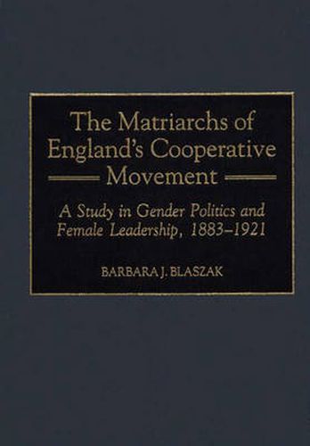 The Matriarchs of England's Cooperative Movement: A Study in Gender Politics and Female Leadership, 1883-1921