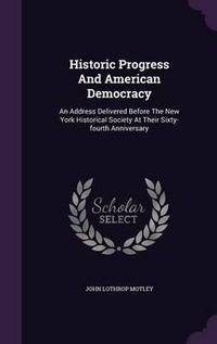 Cover image for Historic Progress and American Democracy: An Address Delivered Before the New York Historical Society at Their Sixty-Fourth Anniversary