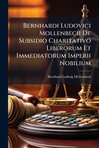 Cover image for Bernhardi Ludovici Mollenbecii De Subsidio Charitativo Liberorum Et Immediatorum Imperii Nobilium