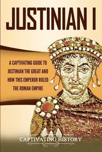 Cover image for Justinian I: A Captivating Guide to Justinian the Great and How This Emperor Ruled the Roman Empire