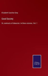 Cover image for Good Society: Or, contrasts of character. In three volumes. Vol. 1