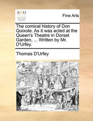 The Comical History of Don Quixote. as It Was Acted at the Queen's Theatre in Dorset Garden, ... Written by Mr. D'Urfey.