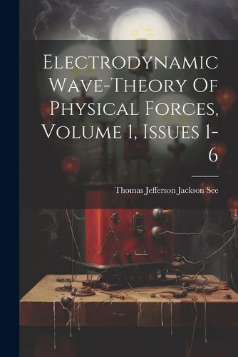 Cover image for Electrodynamic Wave-theory Of Physical Forces, Volume 1, Issues 1-6