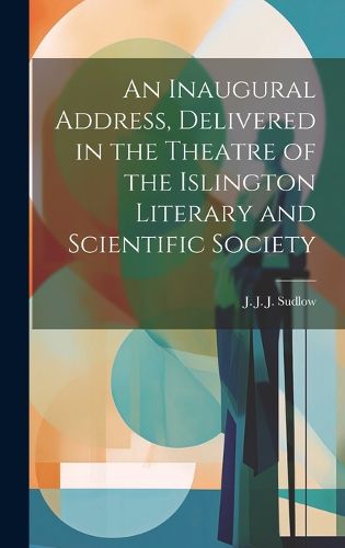 Cover image for An Inaugural Address, Delivered in the Theatre of the Islington Literary and Scientific Society