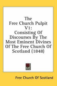 Cover image for The Free Church Pulpit V1: Consisting of Discourses by the Most Eminent Divines of the Free Church of Scotland (1848)