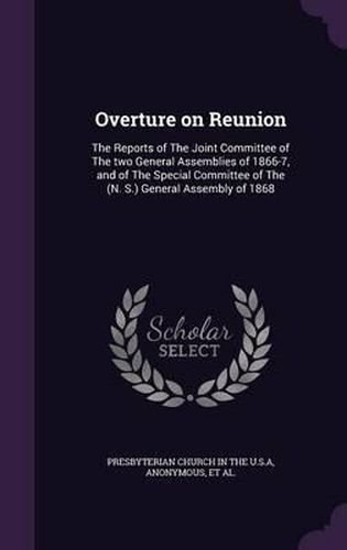 Overture on Reunion: The Reports of the Joint Committee of the Two General Assemblies of 1866-7, and of the Special Committee of the (N. S.) General Assembly of 1868