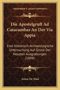 Cover image for Die Apostelgruft Ad Catacumbas an Der Via Appia: Eine Historisch-Archaeologische Untersuchung Auf Grund Der Neusten Ausgrabungen (1894)