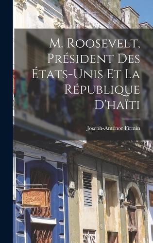 Cover image for M. Roosevelt, President Des Etats-Unis Et La Republique D'haiti
