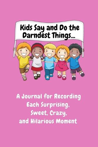 Cover image for Kids Say and Do the Darndest Things (Pink Cover): A Journal for Recording Each Sweet, Silly, Crazy and Hilarious Moment