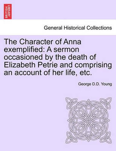 The Character of Anna Exemplified: A Sermon Occasioned by the Death of Elizabeth Petrie and Comprising an Account of Her Life, Etc.