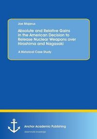 Cover image for Absolute and Relative Gains in the American Decision to Release Nuclear Weapons over Hiroshima and Nagasaki: A Historical Case Study