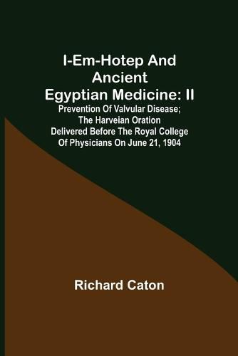 Cover image for I-em-hotep and Ancient Egyptian medicine: II. Prevention of valvular disease; The Harveian Oration delivered before the Royal college of physicians on June 21, 1904