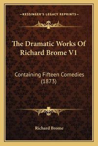 Cover image for The Dramatic Works of Richard Brome V1: Containing Fifteen Comedies (1873)