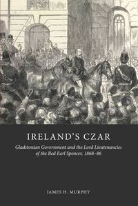 Cover image for Ireland's Czar: Gladstonian Government and the Lord Lieutenancies of the Red Earl Spencer, 1868-86