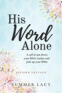 Cover image for His Word Alone: A Call to Put Down Your Bible Studies and Pick Up Your Bible