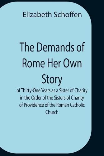 The Demands Of Rome Her Own Story Of Thirty-One Years As A Sister Of Charity In The Order Of The Sisters Of Charity Of Providence Of The Roman Catholic Church