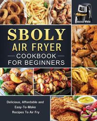 Cover image for Sboly Air Fryer Cookbook for Beginners: Delicious, Affordable and Easy-To-Make Recipes To Air Fry