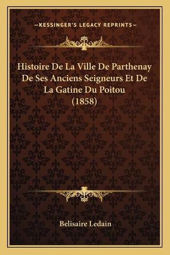 Histoire de La Ville de Parthenay de Ses Anciens Seigneurs Et de La Gatine Du Poitou (1858)