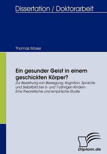 Ein gesunder Geist in einem geschickten Koerper?: Zur Beziehung von Bewegung, Kognition, Sprache und Selbstbild bei 6- und 7-jahrigen Kindern. Eine theoretische und empirische Studie