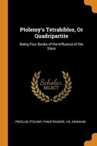 Cover image for Ptolemy's Tetrabiblos, or Quadripartite: Being Four Books of the Influence of the Stars