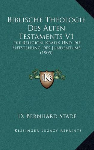 Biblische Theologie Des Alten Testaments V1: Die Religion Israels Und Die Entstehung Des Jundentums (1905)