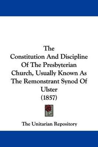 Cover image for The Constitution And Discipline Of The Presbyterian Church, Usually Known As The Remonstrant Synod Of Ulster (1857)