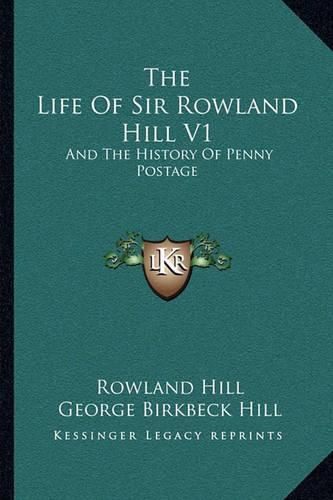 The Life of Sir Rowland Hill V1: And the History of Penny Postage