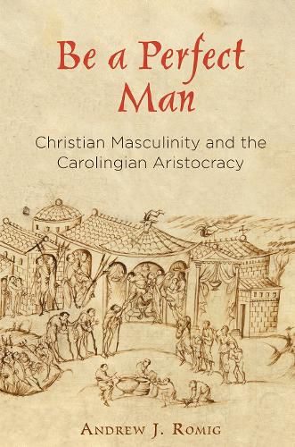 Cover image for Be a Perfect Man: Christian Masculinity and the Carolingian Aristocracy