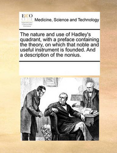 Cover image for The Nature and Use of Hadley's Quadrant, with a Preface Containing the Theory, on Which That Noble and Useful Instrument Is Founded. and a Description of the Nonius.