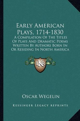 Early American Plays, 1714-1830: A Compilation of the Titles of Plays and Dramatic Poems Written by Authors Born in or Residing in North America Previous to 1830 (1905)