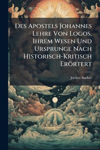 Cover image for Des Apostels Johannes Lehre Von Logos, Ihrem Wesen Und Ursprunge Nach Historisch-Kritisch Er Rtert