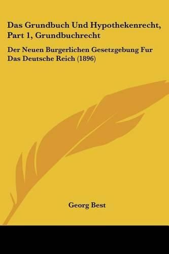 Cover image for Das Grundbuch Und Hypothekenrecht, Part 1, Grundbuchrecht: Der Neuen Burgerlichen Gesetzgebung Fur Das Deutsche Reich (1896)