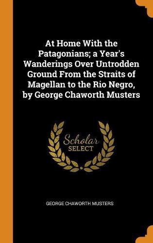 Cover image for At Home with the Patagonians; A Year's Wanderings Over Untrodden Ground from the Straits of Magellan to the Rio Negro, by George Chaworth Musters