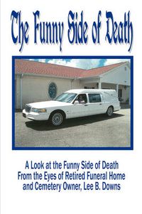 Cover image for The Funny Side of Death: A Look at the Funny Side of Death from the Eyes of Retired Funeral Home and Cemetery Owner, Lee B. Downs
