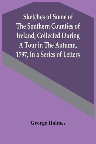 Sketches Of Some Of The Southern Counties Of Ireland, Collected During A Tour In The Autumn, 1797, In A Series Of Letters