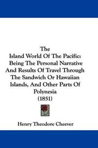 Cover image for The Island World of the Pacific: Being the Personal Narrative and Results of Travel Through the Sandwich or Hawaiian Islands, and Other Parts of Polynesia (1851)