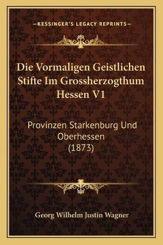 Cover image for Die Vormaligen Geistlichen Stifte Im Grossherzogthum Hessen V1: Provinzen Starkenburg Und Oberhessen (1873)