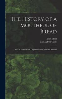 Cover image for The History of a Mouthful of Bread: and Its Effect on the Organization of Men and Animals