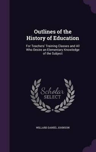 Outlines of the History of Education: For Teachers' Training Classes and All Who Desire an Elementary Knowledge of the Subject