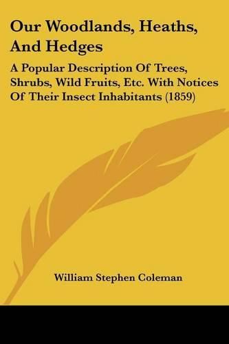 Cover image for Our Woodlands, Heaths, and Hedges: A Popular Description of Trees, Shrubs, Wild Fruits, Etc. with Notices of Their Insect Inhabitants (1859)