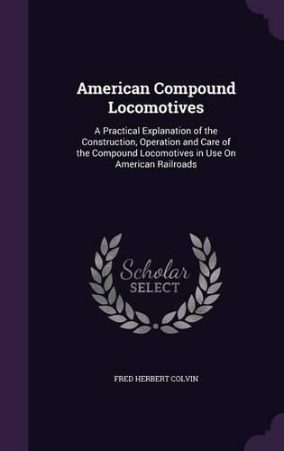 American Compound Locomotives: A Practical Explanation of the Construction, Operation and Care of the Compound Locomotives in Use on American Railroads