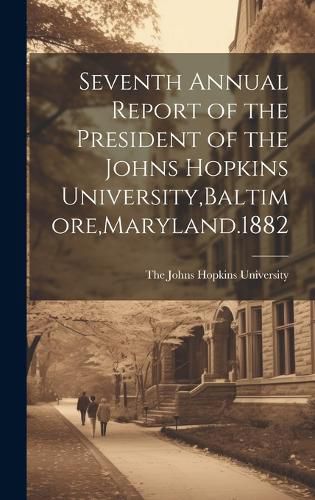 Cover image for Seventh Annual Report of the President of the Johns Hopkins University, Baltimore, Maryland.1882