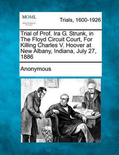 Trial of Prof. IRA G. Strunk, in the Floyd Circuit Court, for Killing Charles V. Hoover at New Albany, Indiana, July 27, 1886