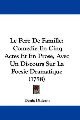 Cover image for Le Pere De Famille: Comedie En Cinq Actes Et En Prose, Avec Un Discours Sur La Poesie Dramatique (1758)