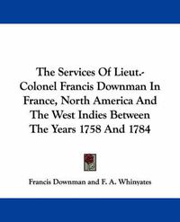 Cover image for The Services of Lieut.-Colonel Francis Downman in France, North America and the West Indies Between the Years 1758 and 1784