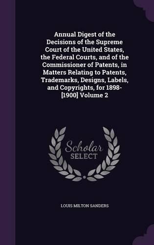 Cover image for Annual Digest of the Decisions of the Supreme Court of the United States, the Federal Courts, and of the Commissioner of Patents, in Matters Relating to Patents, Trademarks, Designs, Labels, and Copyrights, for 1898-[1900] Volume 2