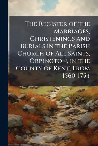 Cover image for The Register of the Marriages, Christenings and Burials in the Parish Church of All Saints, Orpington, in the County of Kent, from 1560-1754