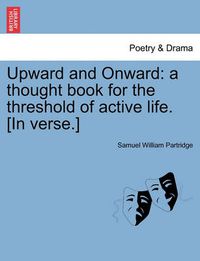 Cover image for Upward and Onward: A Thought Book for the Threshold of Active Life. [In Verse.]